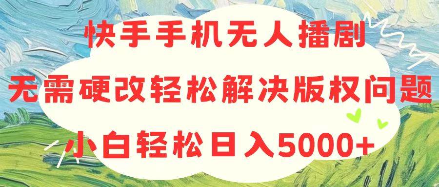 快手手机无人播剧，无需硬改，轻松解决版权问题，小白轻松日入5000+-金创谷
