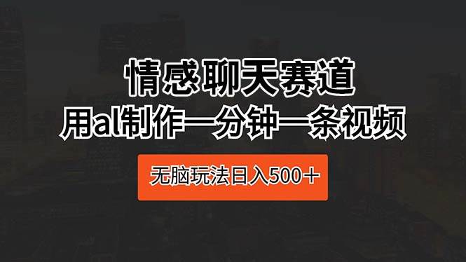 情感聊天赛道 用al制作一分钟一条视频 无脑玩法日入500＋-金创谷