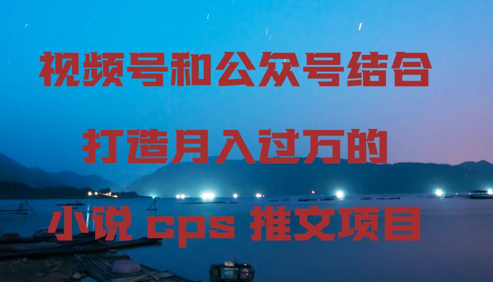 视频号和公众号结合打造月入过万的小说cps推文项目-金创谷