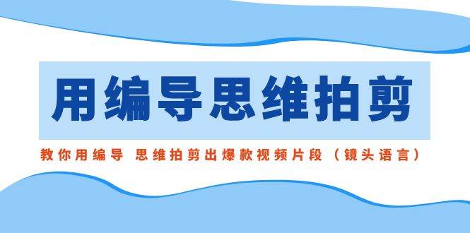 用编导的思维拍剪，教你用编导 思维拍剪出爆款视频片段（镜头语言）-金创谷