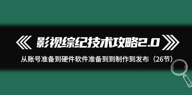 影视 综纪技术攻略2.0：从账号准备到硬件软件准备到到制作到发布（26节）-金创谷