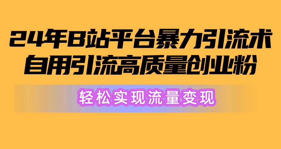 2024年B站平台暴力引流术，自用引流高质量创业粉，轻松实现流量变现！-金创谷