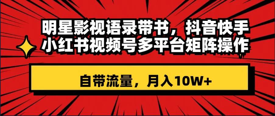 明星影视语录带书 抖音快手小红书视频号多平台矩阵操作，自带流量 月入10W+-金创谷