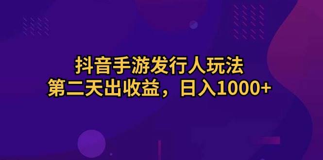 抖音手游发行人玩法，第二天出收益，日入1000+-金创谷