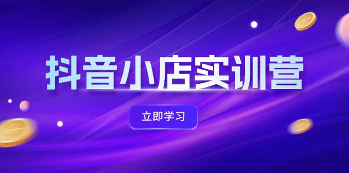抖音小店最新实训营，提升体验分、商品卡 引流，投流增效，联盟引流秘籍-金创谷