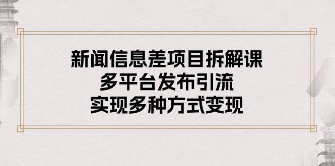 新闻信息差项目拆解课：多平台发布引流，实现多种方式变现-金创谷