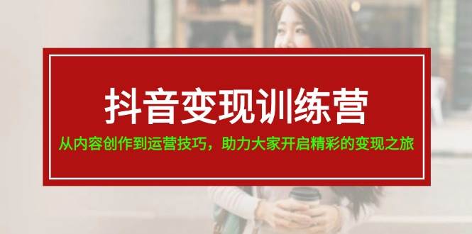 抖音变现训练营，从内容创作到运营技巧，助力大家开启精彩的变现之旅-金创谷