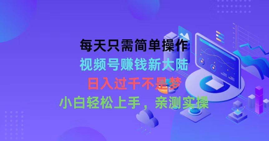 每天只需简单操作，视频号赚钱新大陆，日入过千不是梦，小白轻松上手，…-金创谷