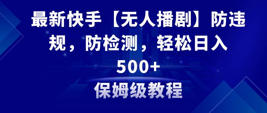 最新快手【无人播剧】防违规，防检测，多种变现方式，日入500+教程+素材-金创谷