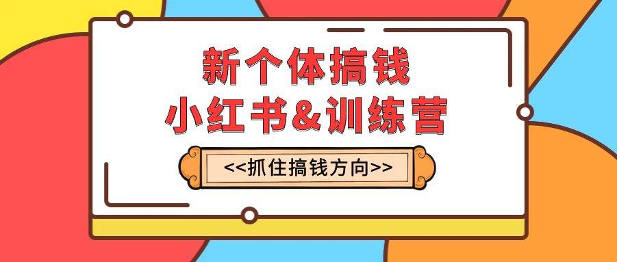 新个体·搞钱-小红书训练营：实战落地运营方法，抓住搞钱方向，每月多搞2w+-金创谷
