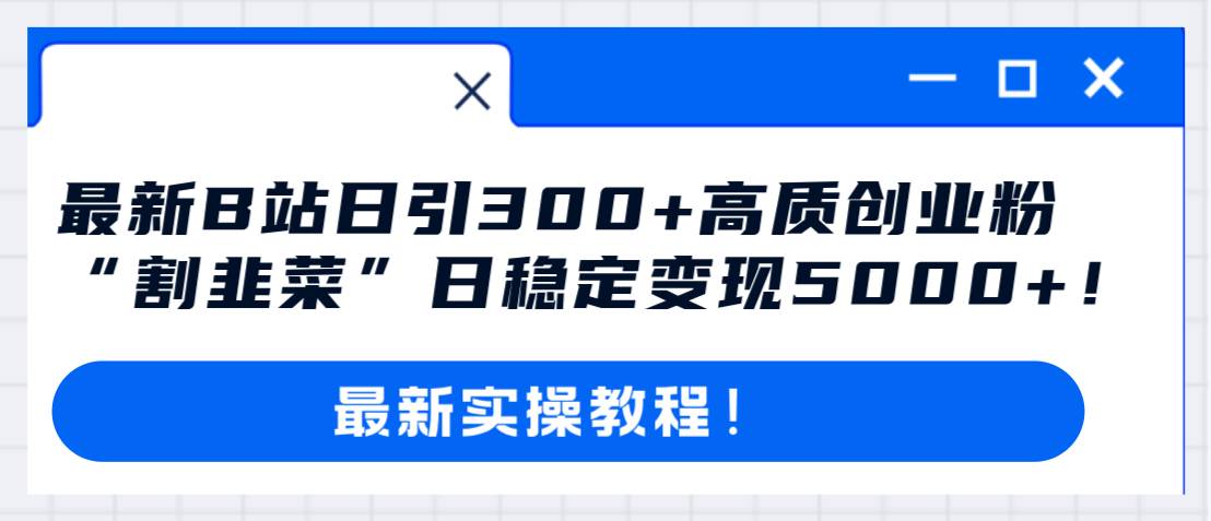 最新B站日引300+高质创业粉教程！“割韭菜”日稳定变现5000+！-金创谷