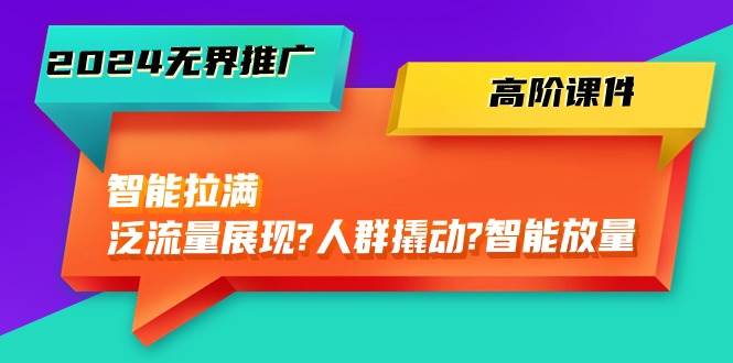 2024无界推广 高阶课件，智能拉满，泛流量展现→人群撬动→智能放量-45节-金创谷
