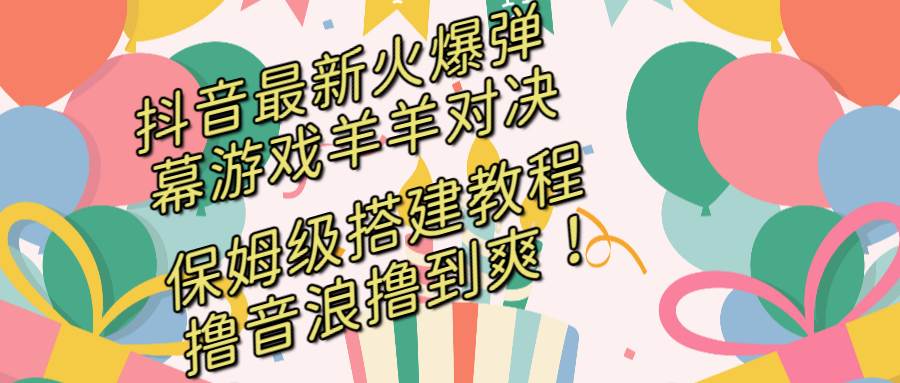 抖音最新火爆弹幕游戏羊羊对决，保姆级搭建开播教程，撸音浪直接撸到爽！-金创谷