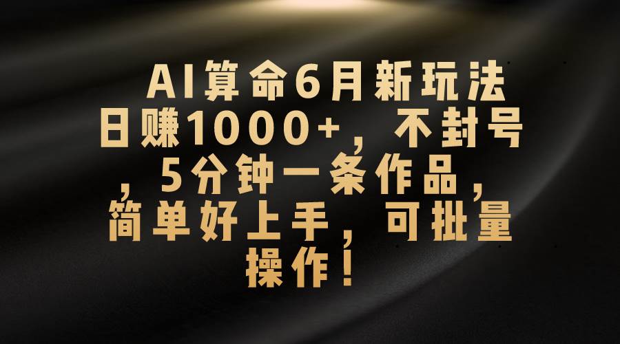 AI算命6月新玩法，日赚1000+，不封号，5分钟一条作品，简单好上手，可…-金创谷