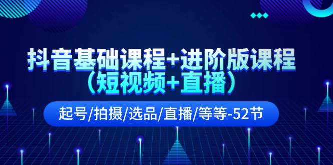 抖音基础课程+进阶版课程（短视频+直播）起号/拍摄/选品/直播/等等-52节-金创谷