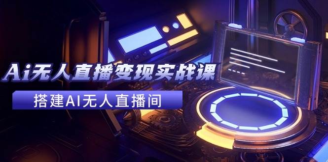 2024全套Ai无人直播变现实战课，搭建AI无人直播间，利用AI赚钱 (24节课)-金创谷