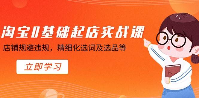 淘宝0基础起店实操课，店铺规避违规，精细化选词及选品等-金创谷