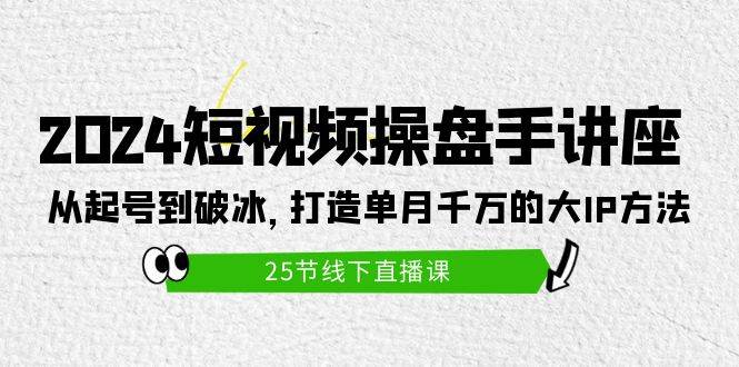 2024短视频操盘手讲座：从起号到破冰，打造单月千万的大IP方法（25节）-金创谷