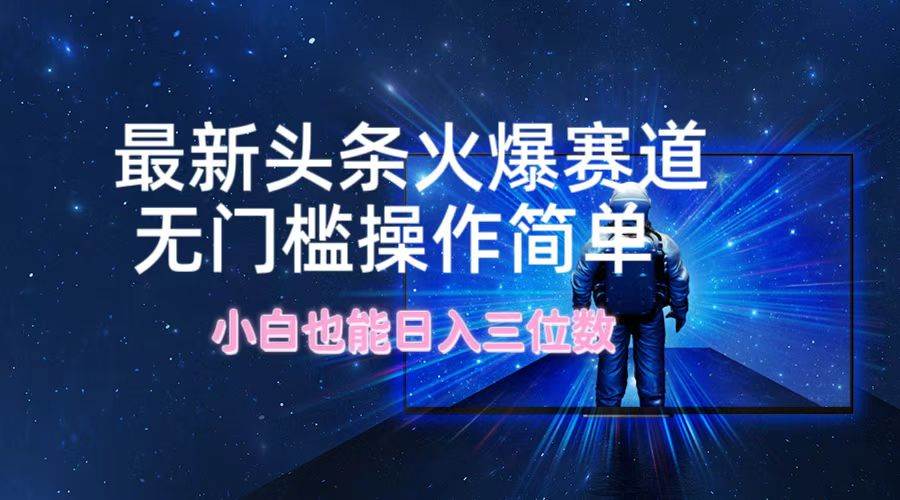 最新头条火爆赛道，无门槛操作简单，小白也能日入三位数-金创谷