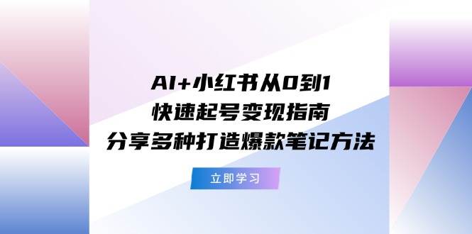 AI+小红书从0到1快速起号变现指南：分享多种打造爆款笔记方法-金创谷