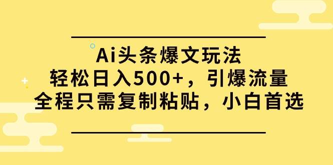 Ai头条爆文玩法，轻松日入500+，引爆流量全程只需复制粘贴，小白首选-金创谷