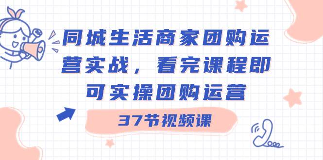 同城生活商家团购运营实战，看完课程即可实操团购运营（37节课）-金创谷