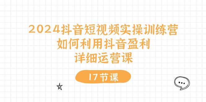 2024抖音短视频实操训练营：如何利用抖音盈利，详细运营课（17节视频课）-金创谷