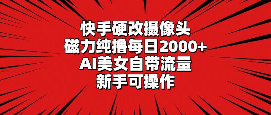 快手硬改摄像头，磁力纯撸每日2000+，AI美女自带流量，新手可操作-金创谷