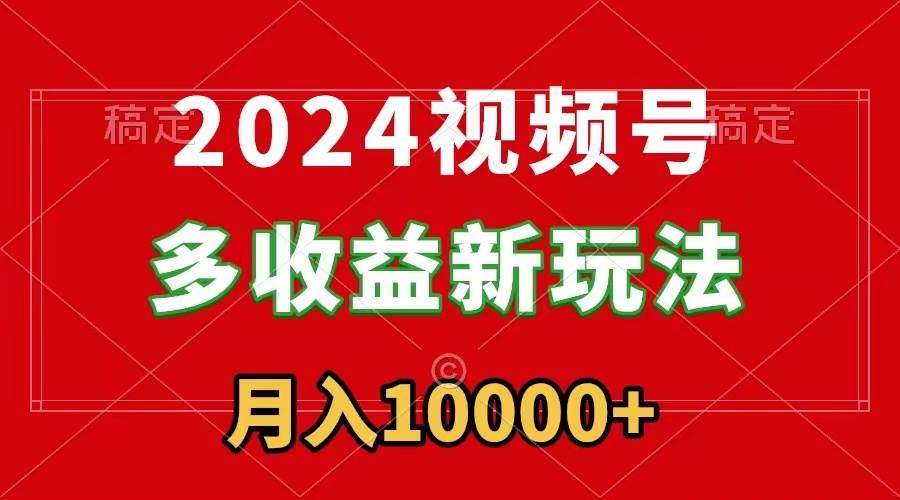 2024视频号多收益新玩法，每天5分钟，月入1w+，新手小白都能简单上手-金创谷