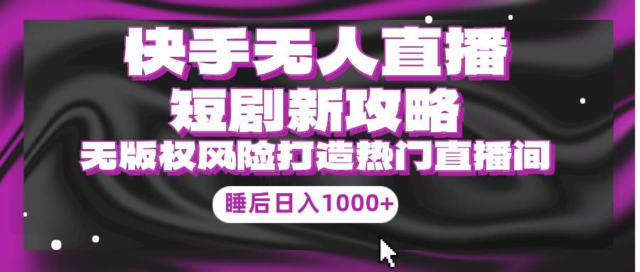 快手无人直播短剧新攻略，合规无版权风险，打造热门直播间，睡后日入1000+-金创谷