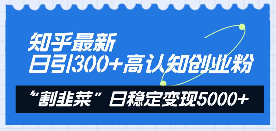 知乎最新日引300+高认知创业粉，“割韭菜”日稳定变现5000+-金创谷
