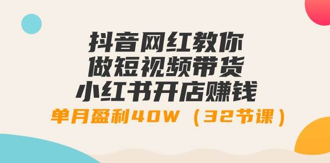 抖音网红教你做短视频带货+小红书开店赚钱，单月盈利40W（32节课）-金创谷