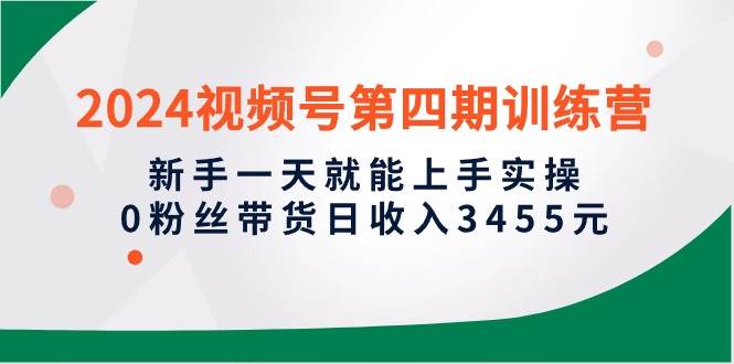 2024视频号第四期训练营，新手一天就能上手实操，0粉丝带货日收入3455元-金创谷