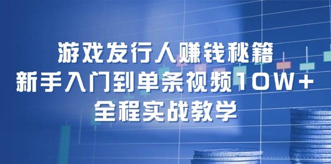 游戏发行人赚钱秘籍：新手入门到单条视频10W+，全程实战教学-金创谷