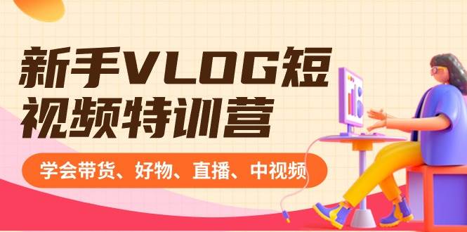 新手VLOG短视频特训营：学会带货、好物、直播、中视频、赚Q方法（16节课）-金创谷