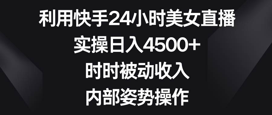 利用快手24小时美女直播，实操日入4500+，时时被动收入，内部姿势操作-金创谷