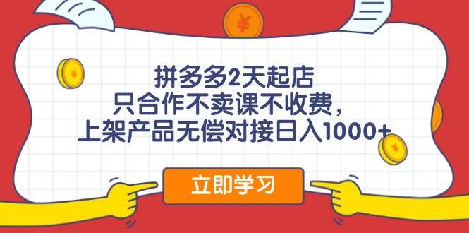 拼多多2天起店，只合作不卖课不收费，上架产品无偿对接日入1000+-金创谷