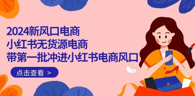 2024新风口电商，小红书无货源电商，带第一批冲进小红书电商风口（18节）-金创谷