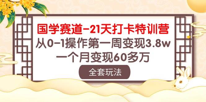 国学 赛道-21天打卡特训营：从0-1操作第一周变现3.8w，一个月变现60多万-金创谷