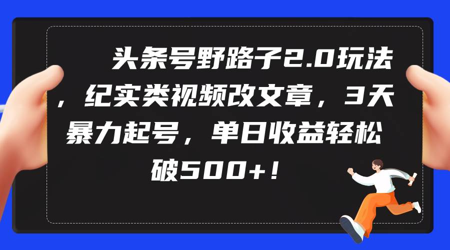 头条号野路子2.0玩法，纪实类视频改文章，3天暴力起号，单日收益轻松破500+-金创谷