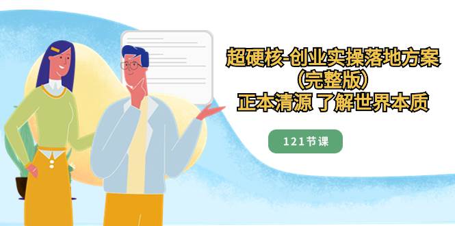超硬核-创业实操落地方案（完整版），正本清源 了解世界本质（121节课）-金创谷