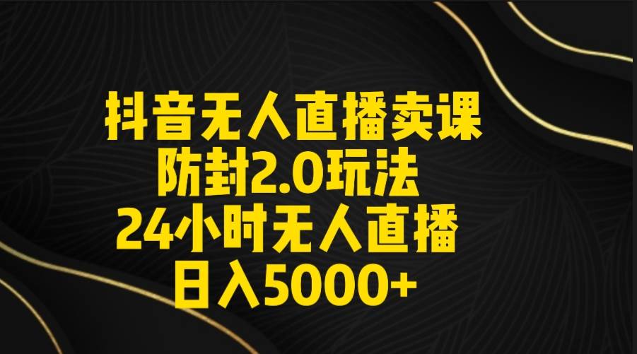 抖音无人直播卖课防封2.0玩法 打造日不落直播间 日入5000+附直播素材+音频-金创谷