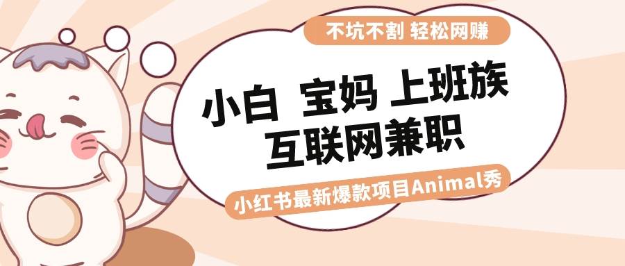 适合小白 宝妈 上班族 大学生互联网兼职 小红书爆款项目Animal秀，月入1W-金创谷