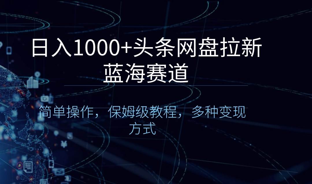 日入1000+头条网盘拉新蓝海赛道，简单操作，保姆级教程，多种变现方式-金创谷
