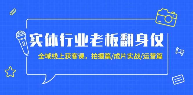 实体行业老板翻身仗：全域-线上获客课，拍摄篇/成片实战/运营篇（20节课）-金创谷