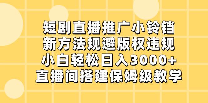 短剧直播推广小铃铛，新方法规避版权违规，小白轻松日入3000+，直播间搭…-金创谷