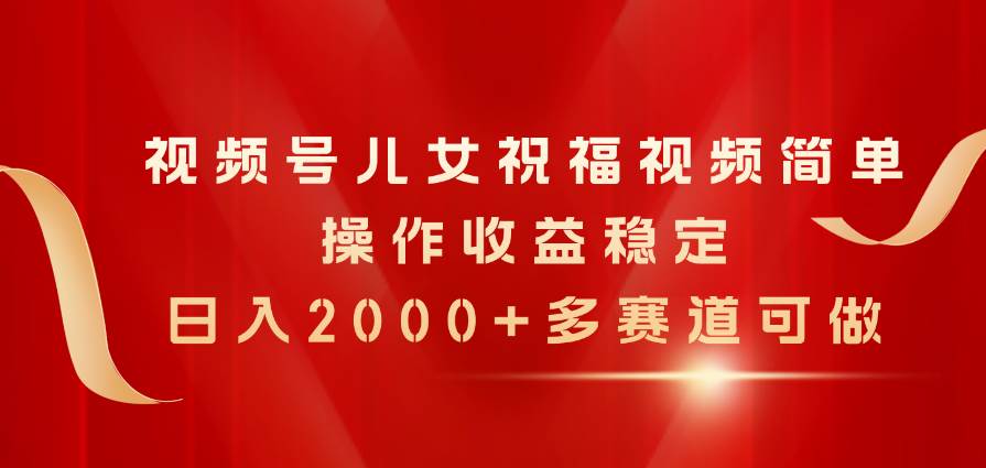 视频号儿女祝福视频，简单操作收益稳定，日入2000+，多赛道可做-金创谷