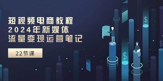 短视频电商教程：2024年新媒体流量变现运营笔记（25节课）-金创谷