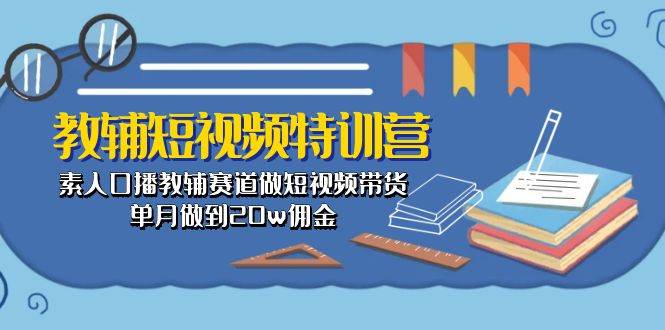 教辅-短视频特训营： 素人口播教辅赛道做短视频带货，单月做到20w佣金-金创谷