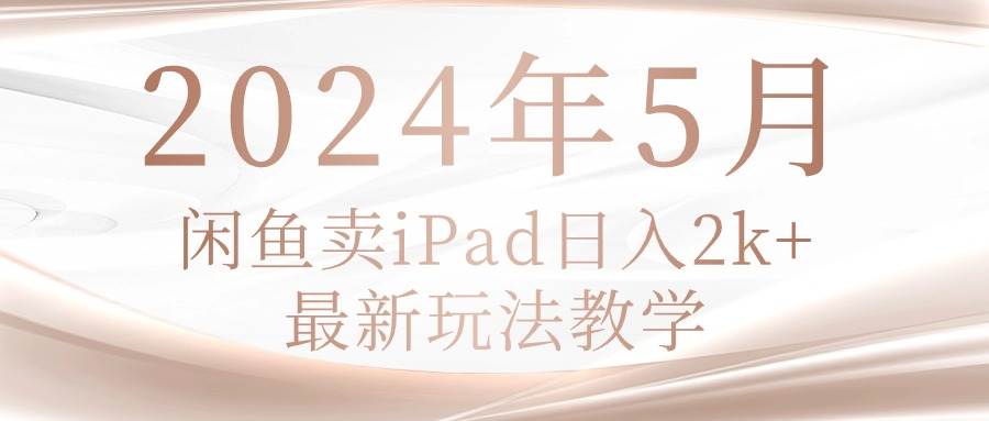 2024年5月闲鱼卖ipad日入2k，最新玩法教学-金创谷